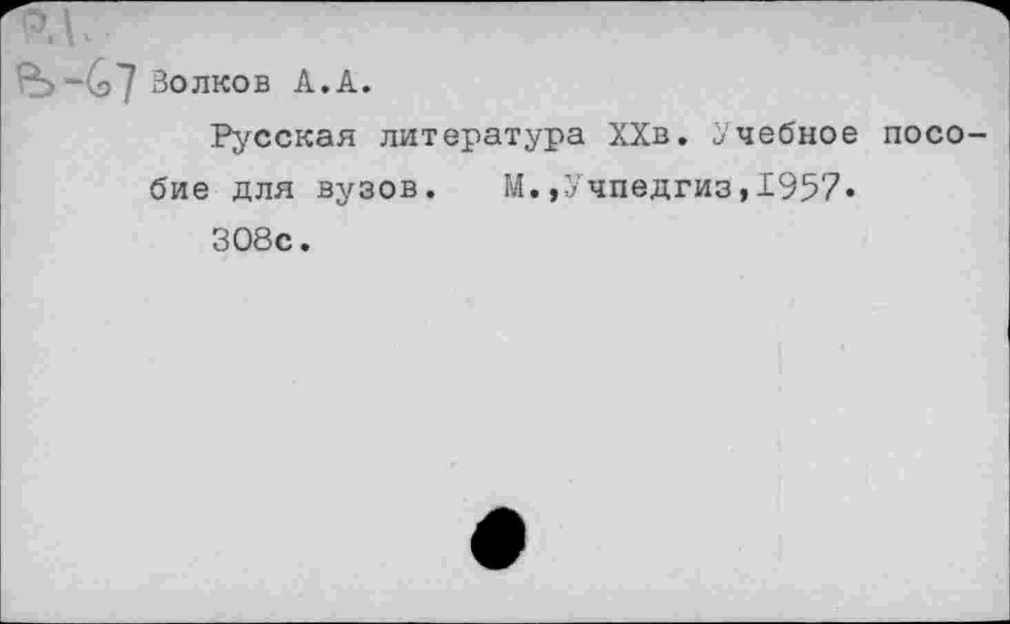 ﻿Волков А.А.
Русская литература ХХв. Учебное посо бие для вузов.	М.,Учпедгиз,1957»
ЗО8с.